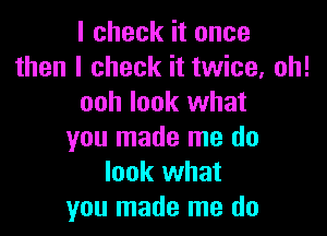 I check it once
then I check it twice, oh!
ooh look what

you made me do
look what
you made me do