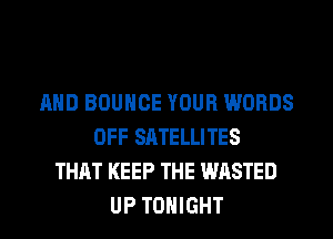 AND BOUNCE YOUR WORDS
OFF SATELLITES
THAT KEEP THE WASTED
UP TONIGHT