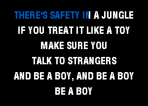 THERE'S SAFETY IN A JUNGLE
IF YOU TREAT IT LIKE A TOY
MAKE SURE YOU
TALK TO STRANGERS
AND BE A BOY, AND BE A BOY
BE A BOY