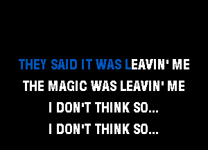 THEY SAID IT WAS LEAVIH' ME
THE MAGIC WAS LEAVIH' ME
I DON'T THINK SO...

I DON'T THINK SO...