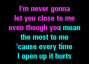 I'm never gonna
let you close to me
even though you mean
the most to me
'cause every time
I open up it hurts