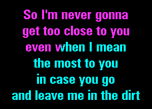 So I'm never gonna
get too close to you
even when I mean
the most to you
in case you go
and leave me in the dirt