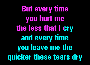 But every time
you hurt me
the less that I cry
and every time
you leave me the
quicker these tears dry