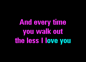 And every time

you walk out
the less I love you