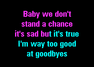 Baby we don't
stand a chance

it's sad but it's true
I'm way too good
at goodbyes