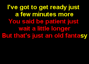 I've got to get ready just
a few minutes more
You said be patient just
wait a little longer
But that's just an old fantasy