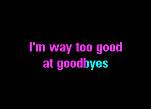 I'm way too good

at goodbyes