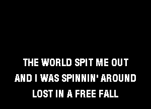 THE WORLD SPIT ME OUT
AND I WAS SPIHHIH' AROUND
LOST IN A FREE FALL