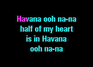 Havana ooh na-na
half of my heart

is in Havana
ooh na-na