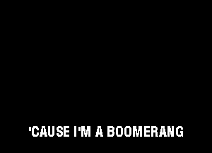 'CAUSE I'M A BOOMERANG