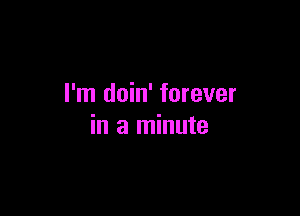 I'm doin' forever

in a minute