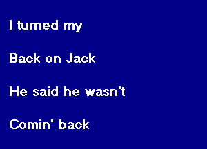I turned my

Back on Jack

He said he wasn't

Comin' back