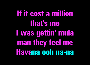 If it cost a million
that's me

I was gettin' mula
man they feel me
Havana ooh na-na