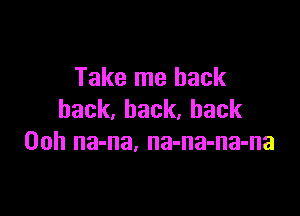 Take me back

back,back,back
00h na-na. na-na-na-na