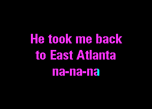 He took me back

to East Atlanta
na-na-na