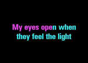 My eyes open when

they feel the light