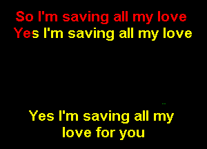 So I'm saving all my love
Yes I'm saving all my love

Yes I'm saving all my
love for you