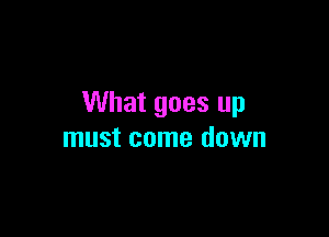 What goes up

must come down