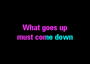 What goes up

must come down