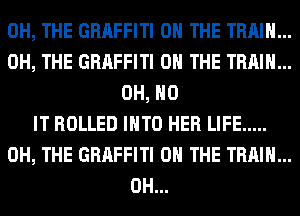 0H, THE GRAFFITI ON THE TRAIN...
0H, THE GRAFFITI ON THE TRAIN...
OH, HO
IT ROLLED INTO HER LIFE .....
0H, THE GRAFFITI ON THE TRAIN...
0H...