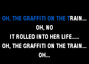 0H, THE GRAFFITI ON THE TRAIN...
OH, HO
IT ROLLED INTO HER LIFE .....
0H, THE GRAFFITI ON THE TRAIN...
0H...