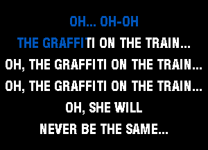 0H... OH-OH
THE GRAFFITI ON THE TRAIN...
0H, THE GRAFFITI ON THE TRAIN...
0H, THE GRAFFITI ON THE TRAIN...
0H, SHE WILL
NEVER BE THE SAME...