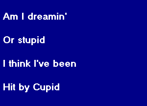 Am I dreamin'
0r stupid

I think I've been

Hit by Cupid