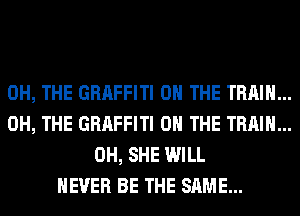 0H, THE GRAFFITI ON THE TRAIN...
0H, THE GRAFFITI ON THE TRAIN...
0H, SHE WILL
NEVER BE THE SAME...