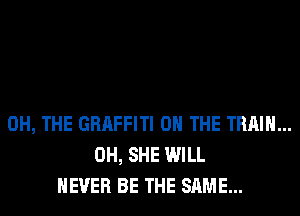 0H, THE GRAFFITI ON THE TRAIN...
0H, SHE WILL
NEVER BE THE SAME...