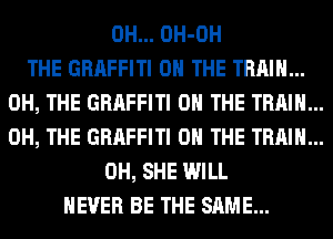 0H... OH-OH
THE GRAFFITI ON THE TRAIN...
0H, THE GRAFFITI ON THE TRAIN...
0H, THE GRAFFITI ON THE TRAIN...
0H, SHE WILL
NEVER BE THE SAME...