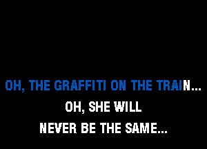 0H, THE GRAFFITI ON THE TRAIN...
0H, SHE WILL
NEVER BE THE SAME...