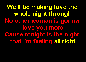 We'll be making love the
whole night through
No other woman is gonna
love you more
Cause tonight is the night
that I'm feeling all right