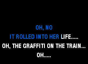 OH, HO
IT ROLLED INTO HER LIFE .....
0H, THE GRAFFITI ON THE TRAIN...
0H .....