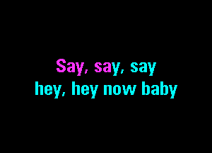 Say, say. say

hey. hey now baby