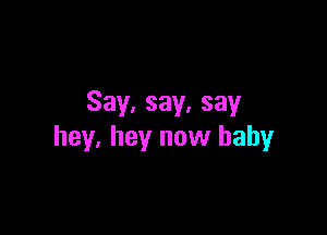 Say, say. say

hey. hey now baby