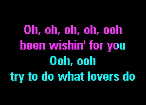 0h,oh,oh,oh,ooh
been wishin' for you

Ooh,ooh
try to do what lovers do