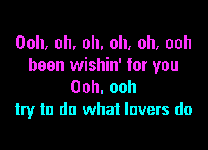 Ooh,oh,oh,oh,oh,ooh
been wishin' for you

Ooh,ooh
try to do what lovers do