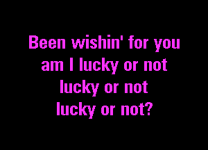 Been wishin' for you
am I lucky or not

lucky or not
lucky or not?