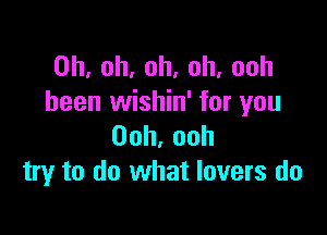 0h,oh,oh,oh,ooh
been wishin' for you

Ooh,ooh
try to do what lovers do