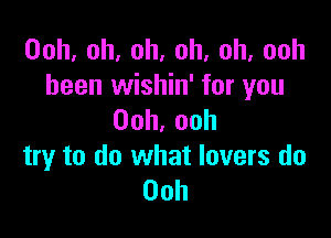 Ooh,oh,oh.oh,oh,ooh
been wishin' for you

Ooh,ooh
try to do what lovers do
00h