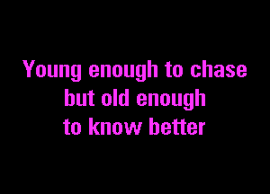 Young enough to chase

but old enough
to know better