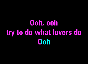 Ooh,ooh

try to do what lovers do
00h