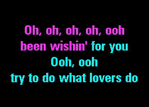 0h,oh,oh,oh,ooh
been wishin' for you

Ooh,ooh
try to do what lovers do