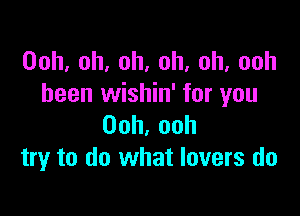 Ooh,oh,oh,oh,oh,ooh
been wishin' for you

Ooh,ooh
try to do what lovers do