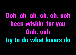 Ooh,oh,oh,oh,oh,ooh
been wishin' for you

Ooh,ooh
try to do what lovers do