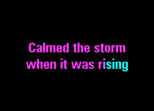 Calmed the storm

when it was rising