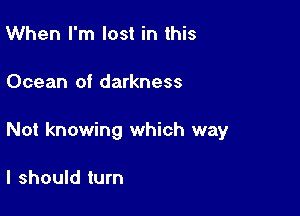 When I'm lost in this

Ocean of darkness

Not knowing which way

I should turn