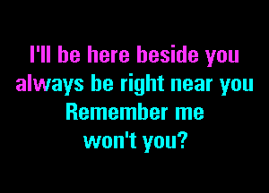 I'll be here beside you
always be right near you

Remember me
won't you?