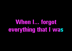 When I... forgot

everything that I was