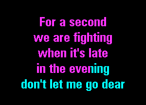 For a second
we are fighting

when it's late
in the evening
don't let me go dear